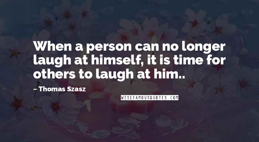 Thomas Szasz Quotes: When a person can no longer laugh at himself, it is time for others to laugh at him..