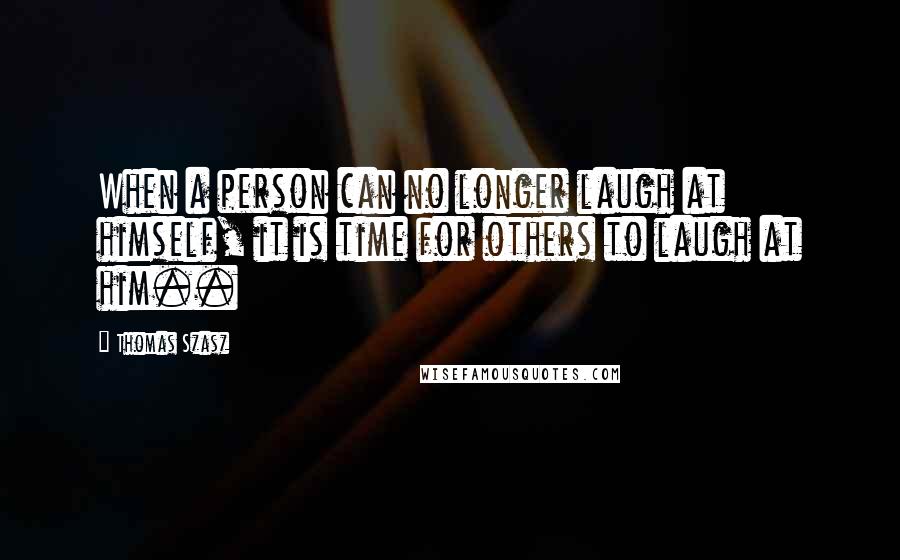 Thomas Szasz Quotes: When a person can no longer laugh at himself, it is time for others to laugh at him..