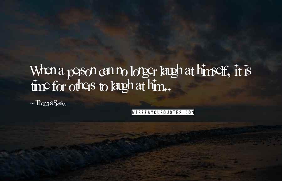 Thomas Szasz Quotes: When a person can no longer laugh at himself, it is time for others to laugh at him..