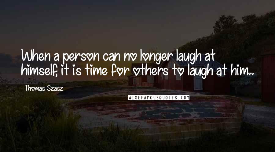 Thomas Szasz Quotes: When a person can no longer laugh at himself, it is time for others to laugh at him..