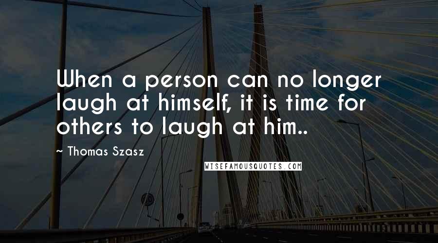 Thomas Szasz Quotes: When a person can no longer laugh at himself, it is time for others to laugh at him..