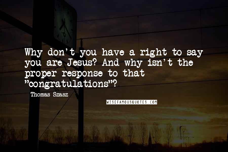 Thomas Szasz Quotes: Why don't you have a right to say you are Jesus? And why isn't the proper response to that "congratulations"?