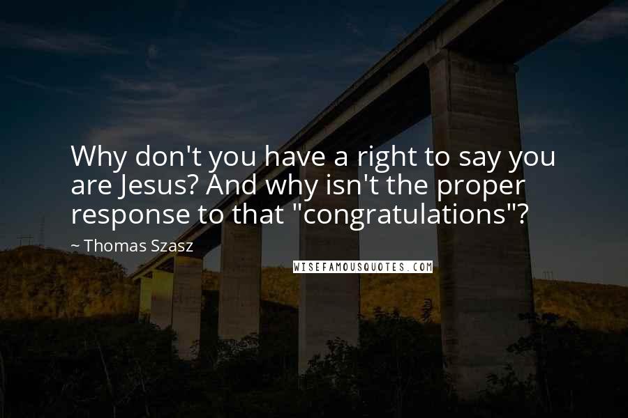Thomas Szasz Quotes: Why don't you have a right to say you are Jesus? And why isn't the proper response to that "congratulations"?