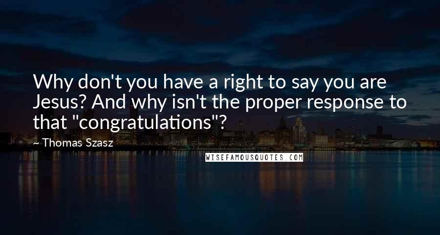 Thomas Szasz Quotes: Why don't you have a right to say you are Jesus? And why isn't the proper response to that "congratulations"?