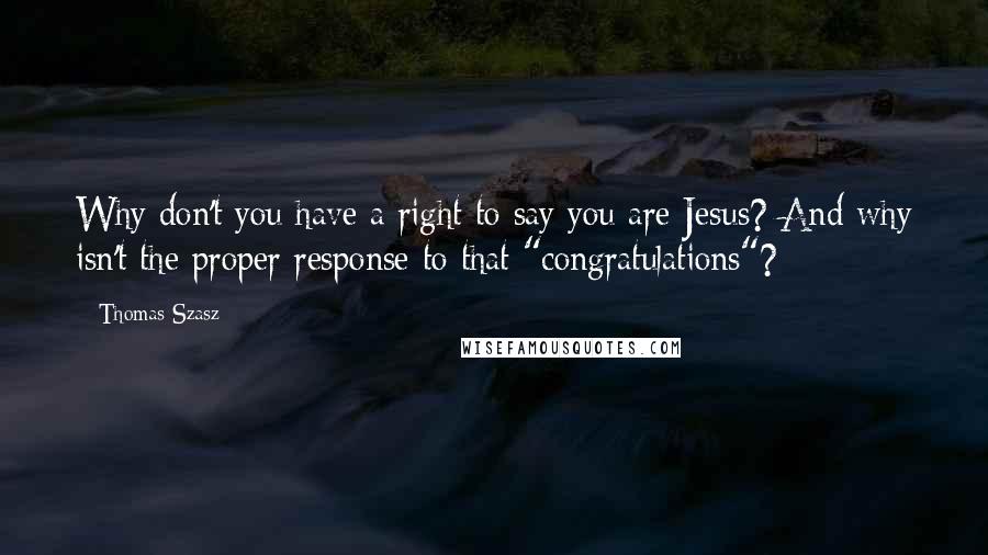 Thomas Szasz Quotes: Why don't you have a right to say you are Jesus? And why isn't the proper response to that "congratulations"?