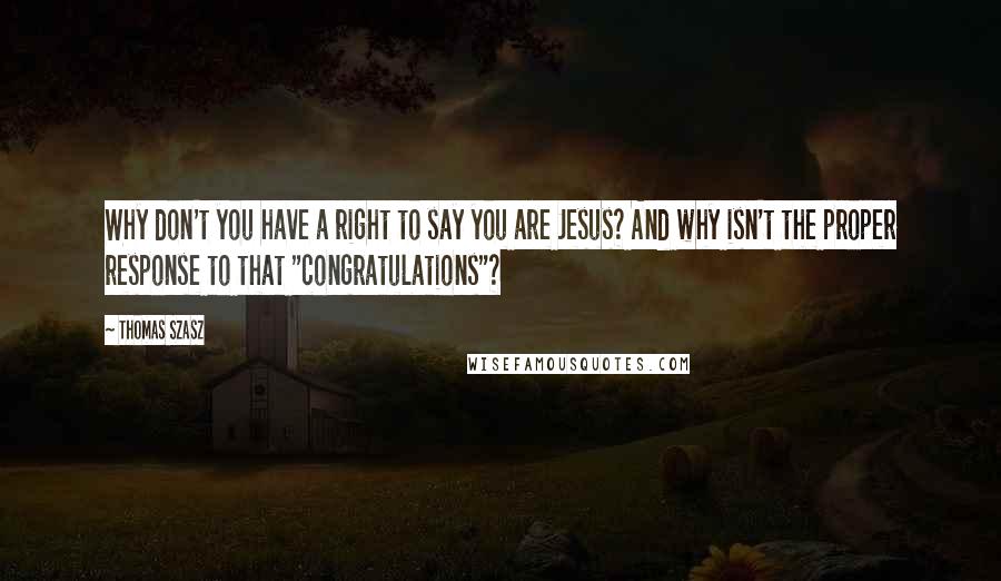 Thomas Szasz Quotes: Why don't you have a right to say you are Jesus? And why isn't the proper response to that "congratulations"?