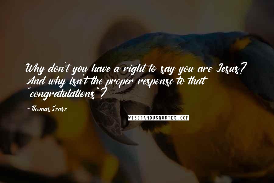 Thomas Szasz Quotes: Why don't you have a right to say you are Jesus? And why isn't the proper response to that "congratulations"?