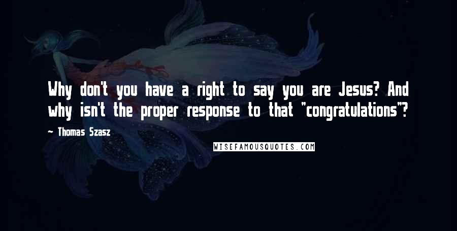 Thomas Szasz Quotes: Why don't you have a right to say you are Jesus? And why isn't the proper response to that "congratulations"?