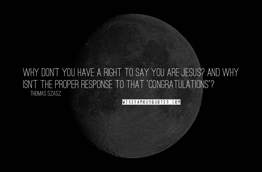 Thomas Szasz Quotes: Why don't you have a right to say you are Jesus? And why isn't the proper response to that "congratulations"?