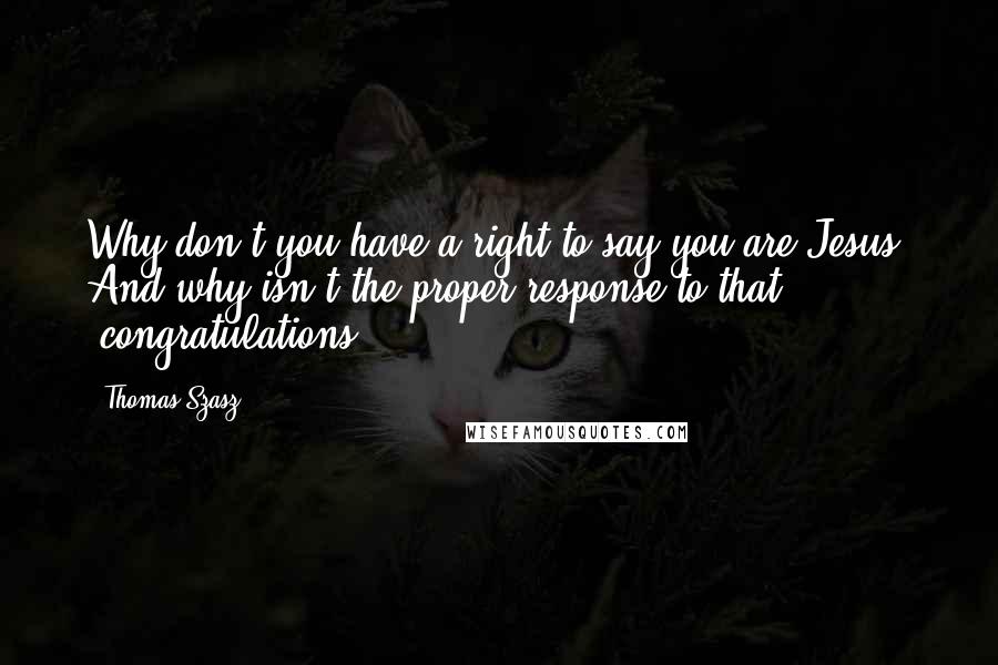 Thomas Szasz Quotes: Why don't you have a right to say you are Jesus? And why isn't the proper response to that "congratulations"?