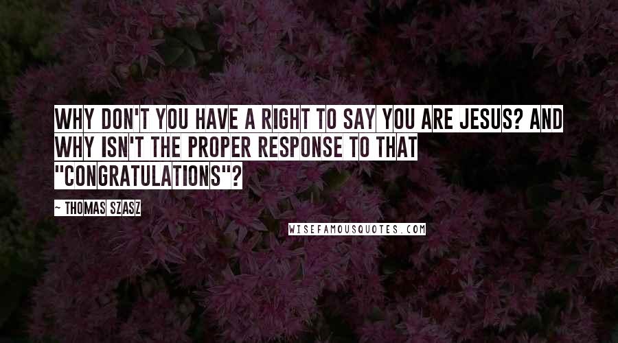 Thomas Szasz Quotes: Why don't you have a right to say you are Jesus? And why isn't the proper response to that "congratulations"?