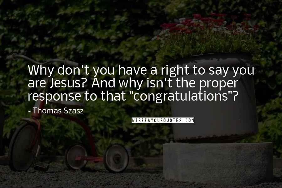 Thomas Szasz Quotes: Why don't you have a right to say you are Jesus? And why isn't the proper response to that "congratulations"?