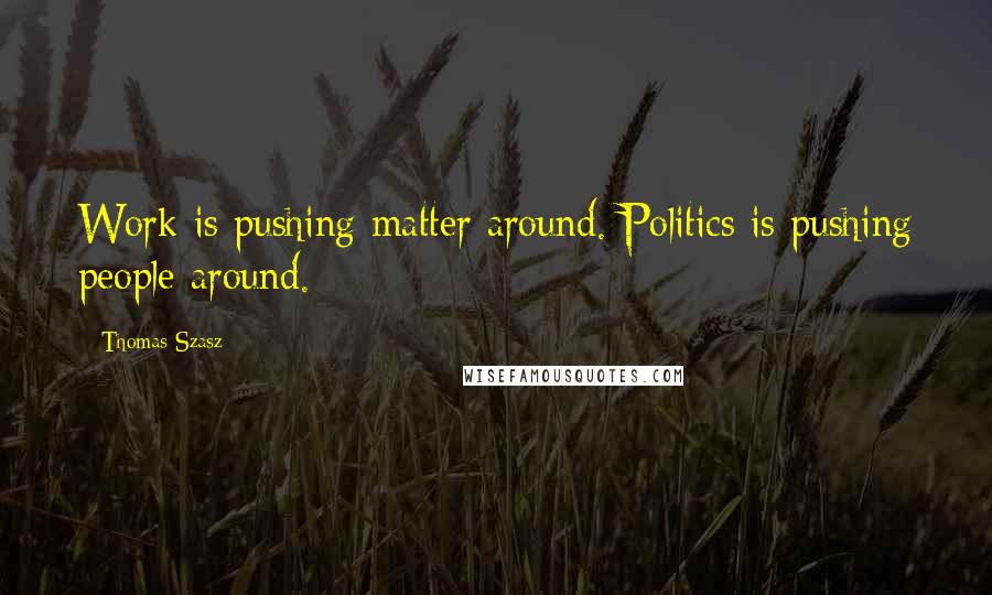 Thomas Szasz Quotes: Work is pushing matter around. Politics is pushing people around.