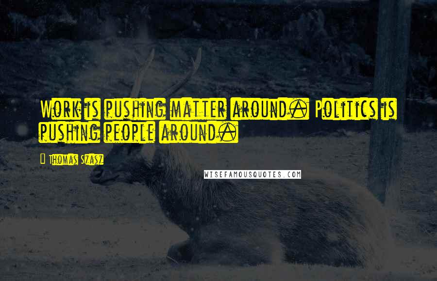 Thomas Szasz Quotes: Work is pushing matter around. Politics is pushing people around.