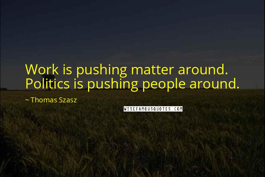 Thomas Szasz Quotes: Work is pushing matter around. Politics is pushing people around.