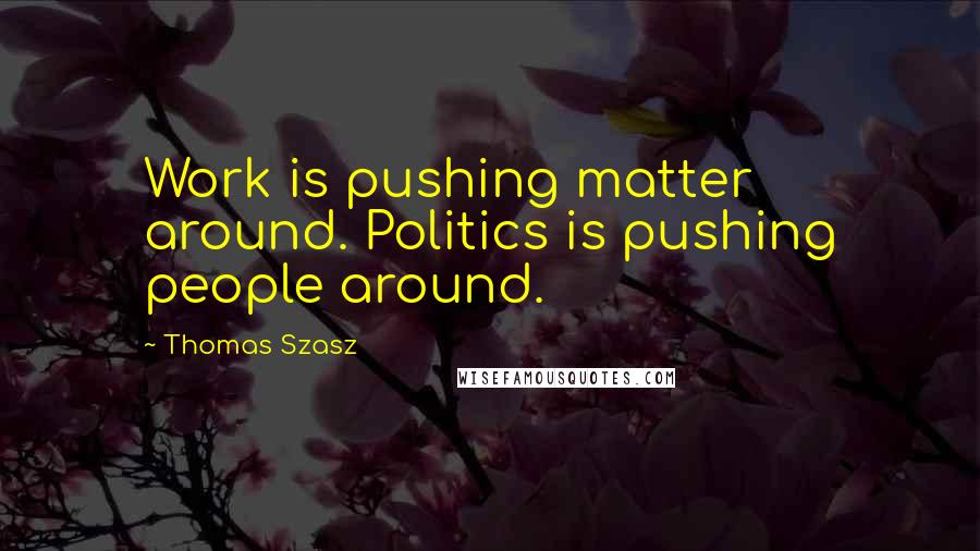 Thomas Szasz Quotes: Work is pushing matter around. Politics is pushing people around.