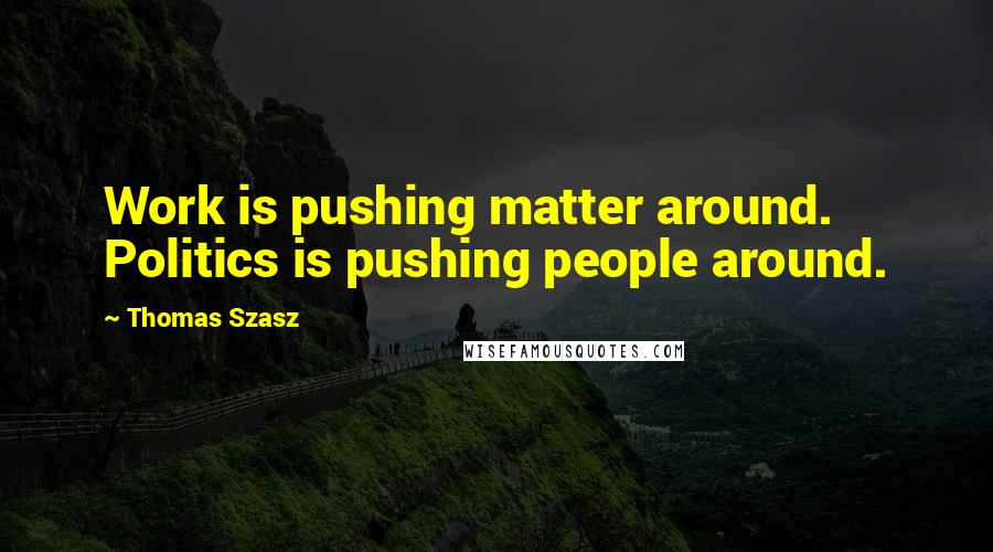 Thomas Szasz Quotes: Work is pushing matter around. Politics is pushing people around.