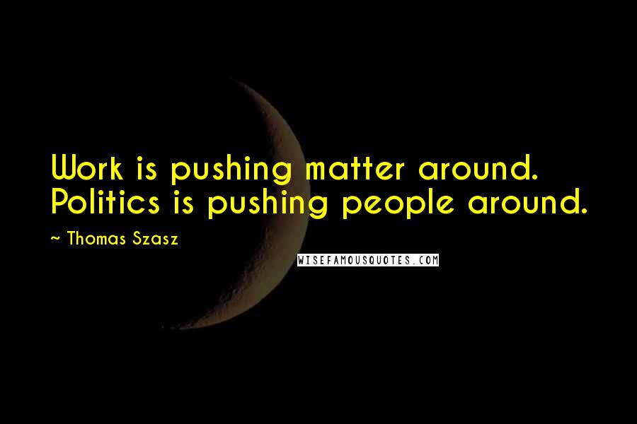 Thomas Szasz Quotes: Work is pushing matter around. Politics is pushing people around.