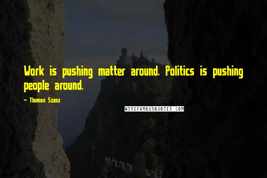 Thomas Szasz Quotes: Work is pushing matter around. Politics is pushing people around.