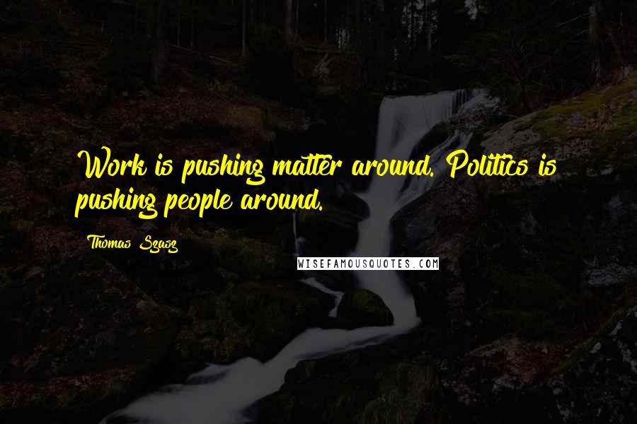Thomas Szasz Quotes: Work is pushing matter around. Politics is pushing people around.
