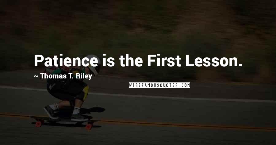 Thomas T. Riley Quotes: Patience is the First Lesson.