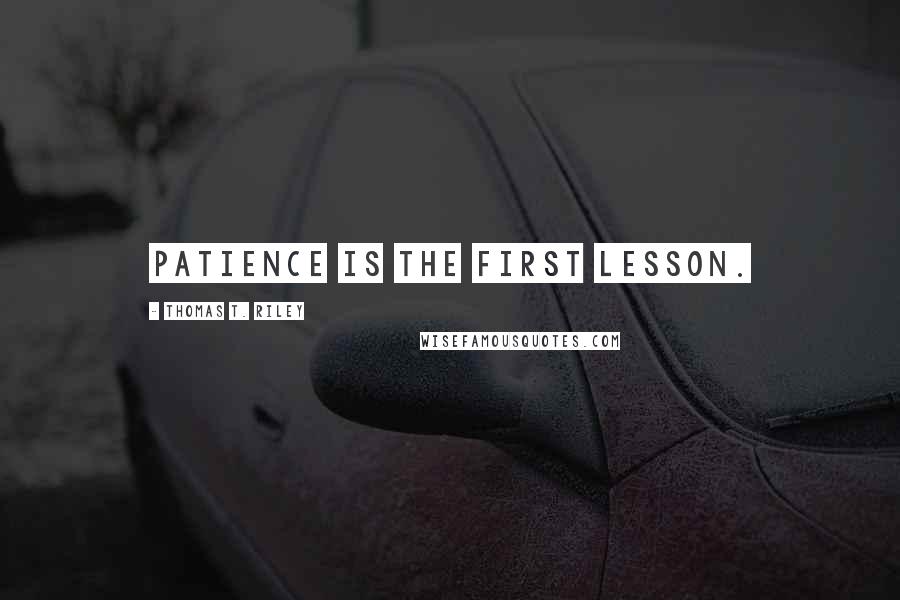 Thomas T. Riley Quotes: Patience is the First Lesson.