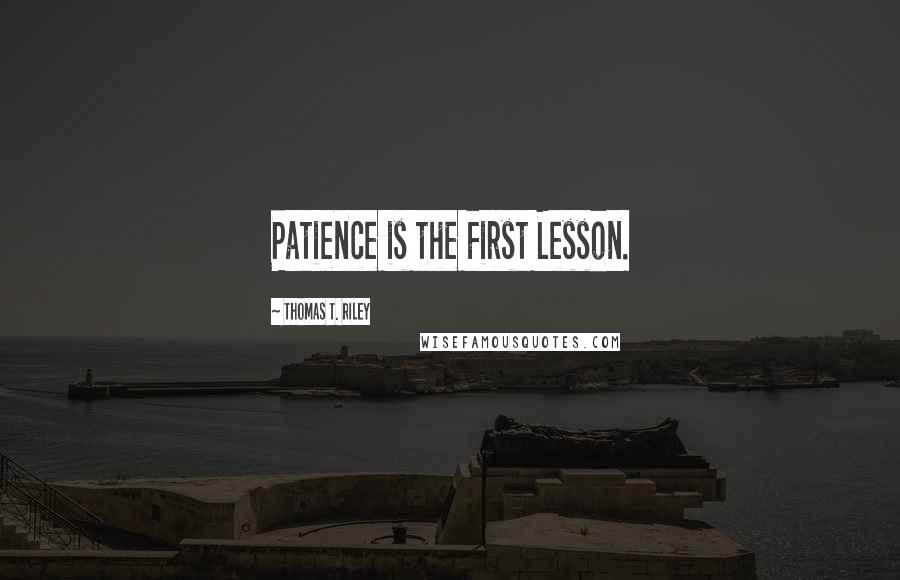 Thomas T. Riley Quotes: Patience is the First Lesson.