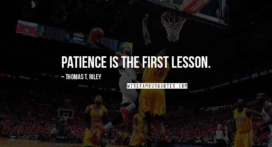 Thomas T. Riley Quotes: Patience is the First Lesson.