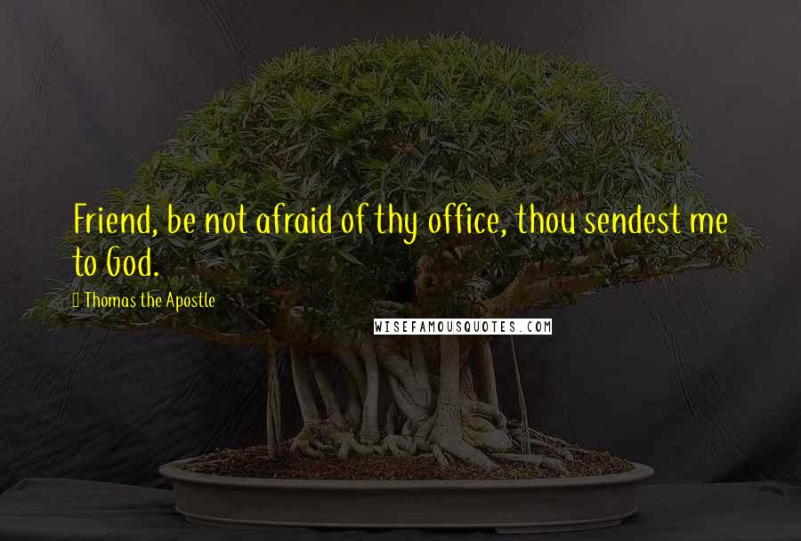 Thomas The Apostle Quotes: Friend, be not afraid of thy office, thou sendest me to God.