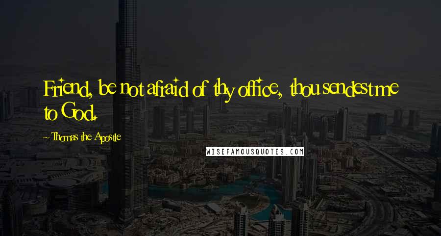 Thomas The Apostle Quotes: Friend, be not afraid of thy office, thou sendest me to God.