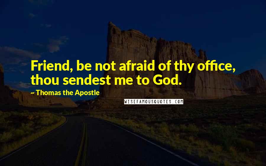 Thomas The Apostle Quotes: Friend, be not afraid of thy office, thou sendest me to God.