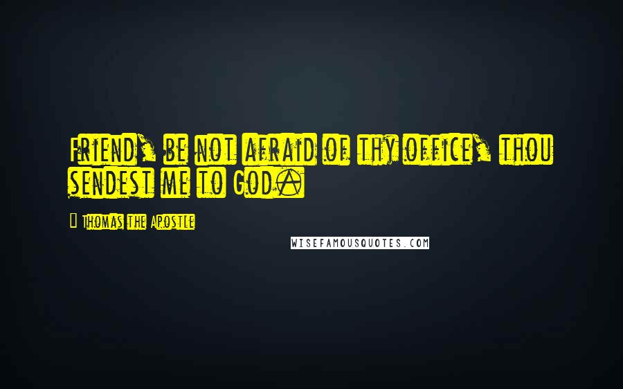 Thomas The Apostle Quotes: Friend, be not afraid of thy office, thou sendest me to God.