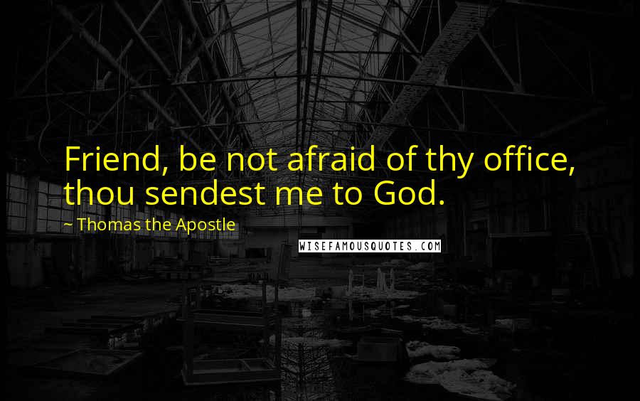 Thomas The Apostle Quotes: Friend, be not afraid of thy office, thou sendest me to God.