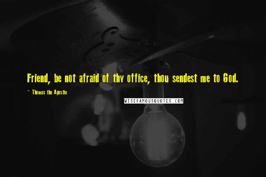 Thomas The Apostle Quotes: Friend, be not afraid of thy office, thou sendest me to God.