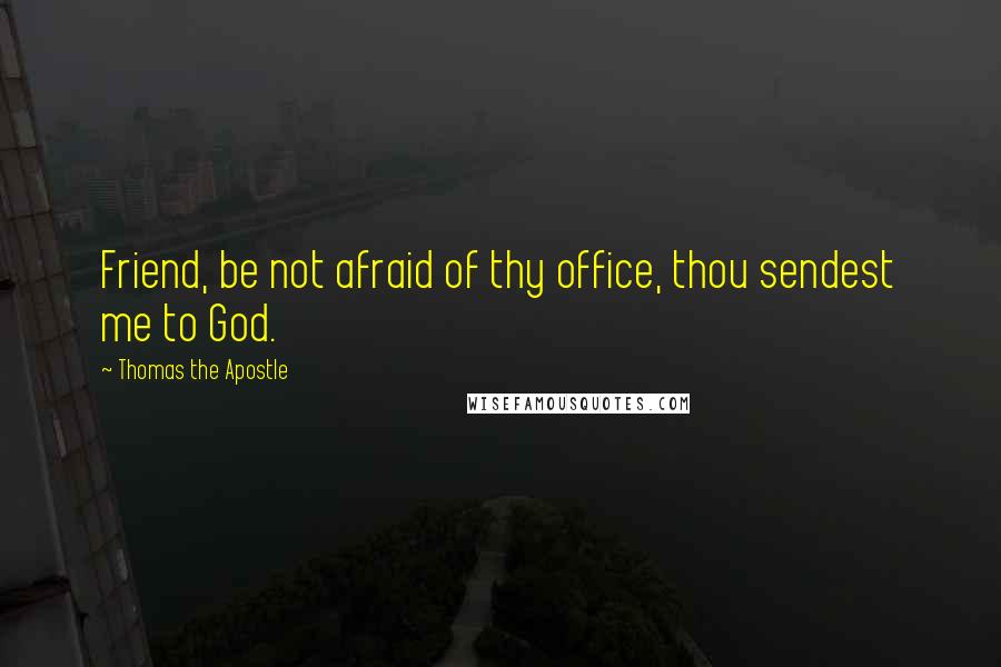 Thomas The Apostle Quotes: Friend, be not afraid of thy office, thou sendest me to God.