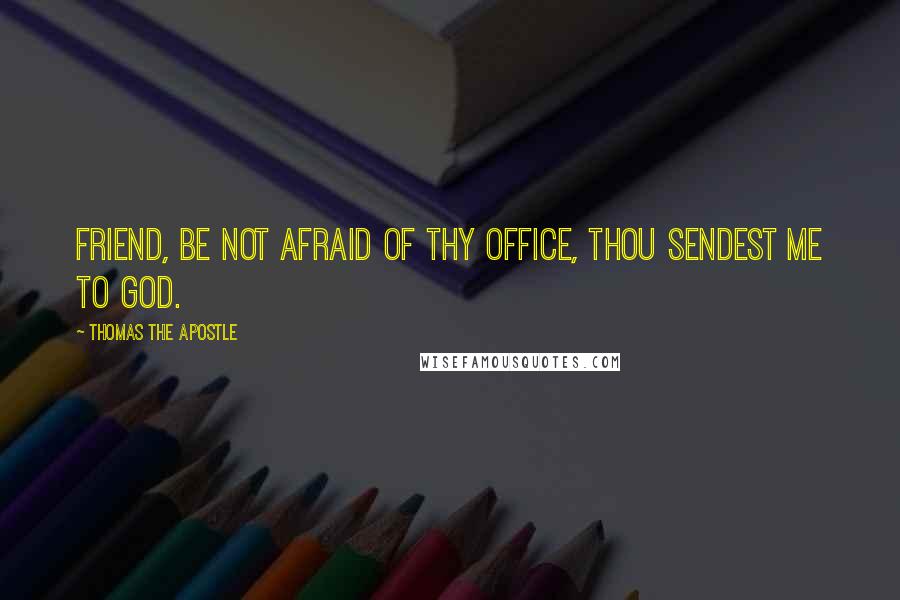 Thomas The Apostle Quotes: Friend, be not afraid of thy office, thou sendest me to God.