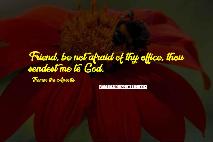 Thomas The Apostle Quotes: Friend, be not afraid of thy office, thou sendest me to God.