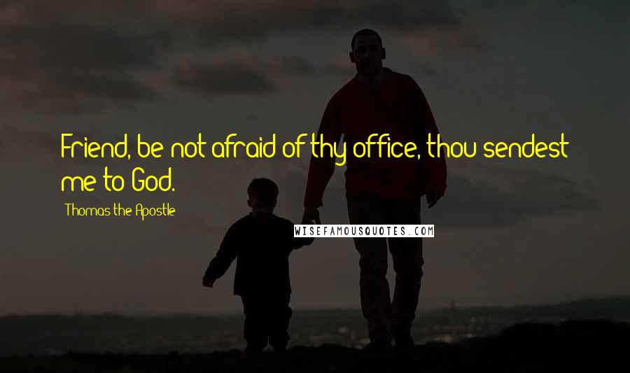 Thomas The Apostle Quotes: Friend, be not afraid of thy office, thou sendest me to God.