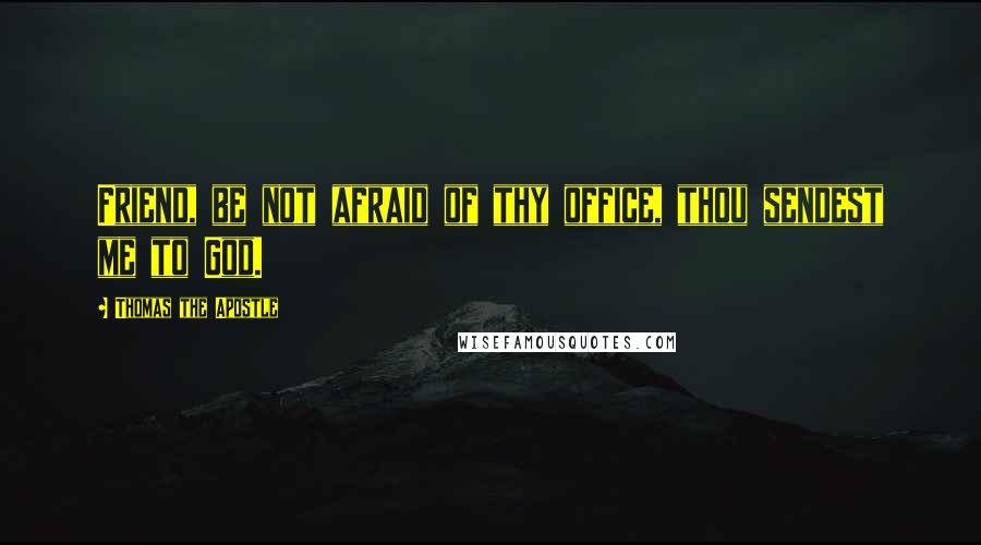 Thomas The Apostle Quotes: Friend, be not afraid of thy office, thou sendest me to God.