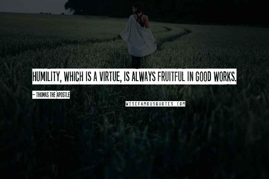 Thomas The Apostle Quotes: Humility, which is a virtue, is always fruitful in good works.