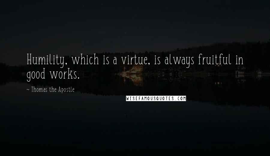 Thomas The Apostle Quotes: Humility, which is a virtue, is always fruitful in good works.