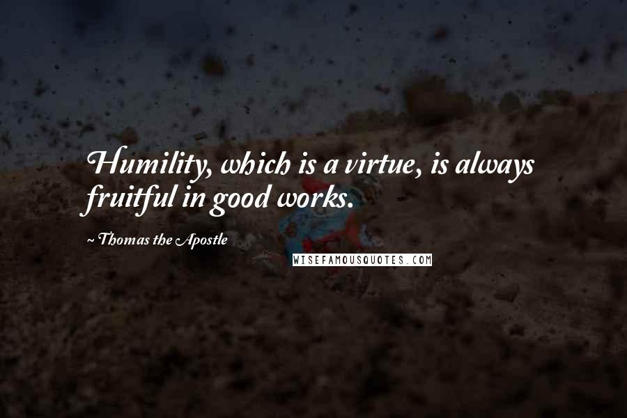 Thomas The Apostle Quotes: Humility, which is a virtue, is always fruitful in good works.