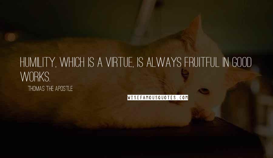 Thomas The Apostle Quotes: Humility, which is a virtue, is always fruitful in good works.