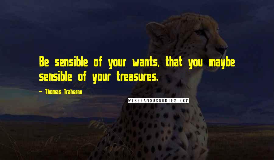 Thomas Traherne Quotes: Be sensible of your wants, that you maybe sensible of your treasures.