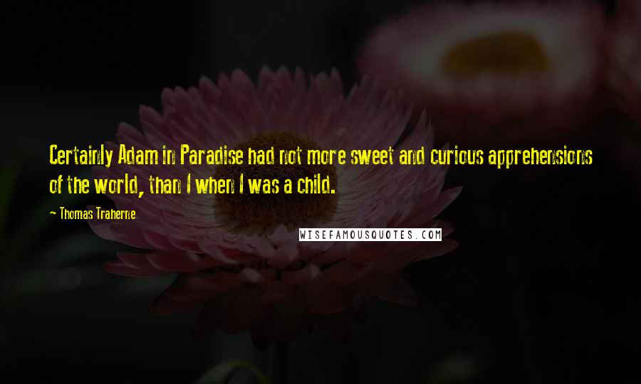 Thomas Traherne Quotes: Certainly Adam in Paradise had not more sweet and curious apprehensions of the world, than I when I was a child.