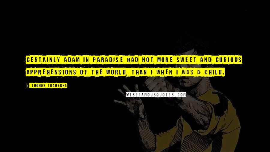 Thomas Traherne Quotes: Certainly Adam in Paradise had not more sweet and curious apprehensions of the world, than I when I was a child.