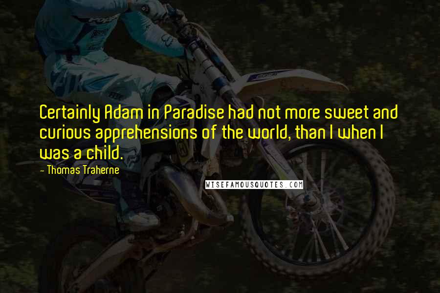 Thomas Traherne Quotes: Certainly Adam in Paradise had not more sweet and curious apprehensions of the world, than I when I was a child.