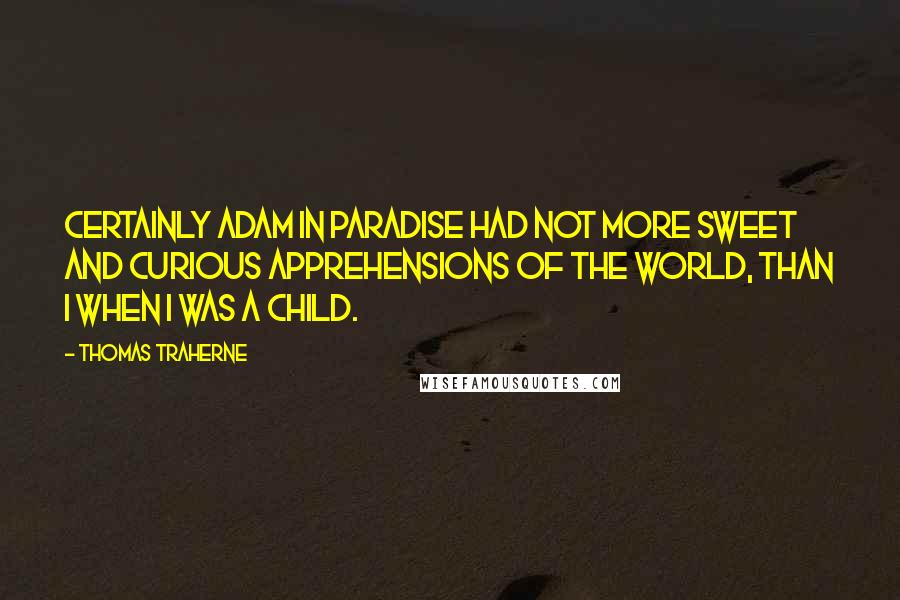 Thomas Traherne Quotes: Certainly Adam in Paradise had not more sweet and curious apprehensions of the world, than I when I was a child.