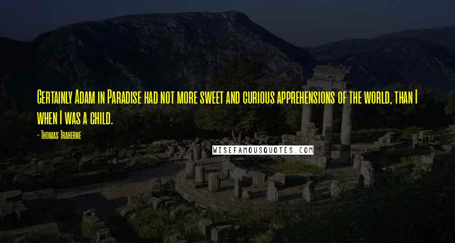 Thomas Traherne Quotes: Certainly Adam in Paradise had not more sweet and curious apprehensions of the world, than I when I was a child.