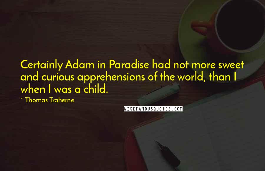 Thomas Traherne Quotes: Certainly Adam in Paradise had not more sweet and curious apprehensions of the world, than I when I was a child.